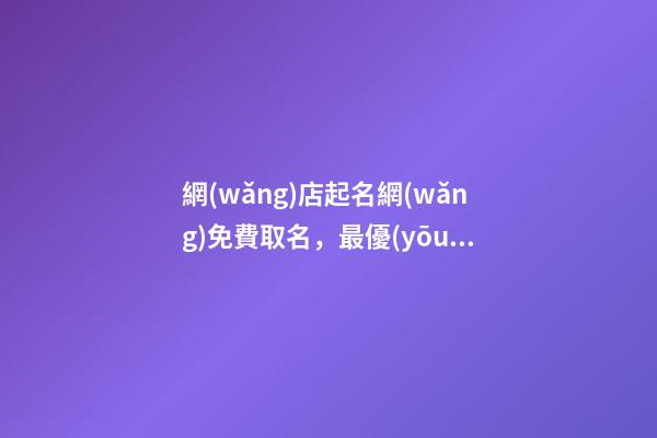 網(wǎng)店起名網(wǎng)免費取名，最優(yōu)的網(wǎng)店名稱精選！