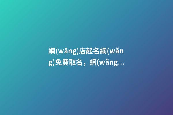 網(wǎng)店起名網(wǎng)免費取名，網(wǎng)店取名的基本原則