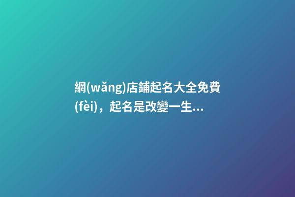 網(wǎng)店鋪起名大全免費(fèi)，起名是改變一生的抉擇-第1張-店鋪起名-玄機(jī)派