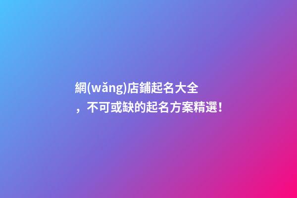 網(wǎng)店鋪起名大全，不可或缺的起名方案精選！