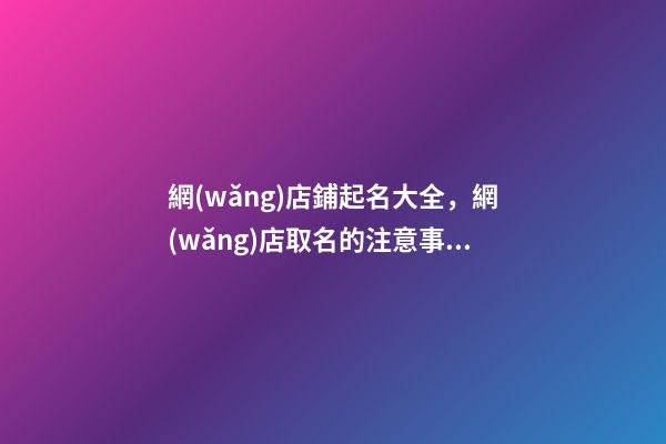 網(wǎng)店鋪起名大全，網(wǎng)店取名的注意事項-第1張-店鋪起名-玄機派