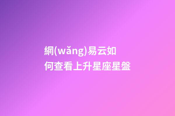 網(wǎng)易云如何查看上升星座星盤