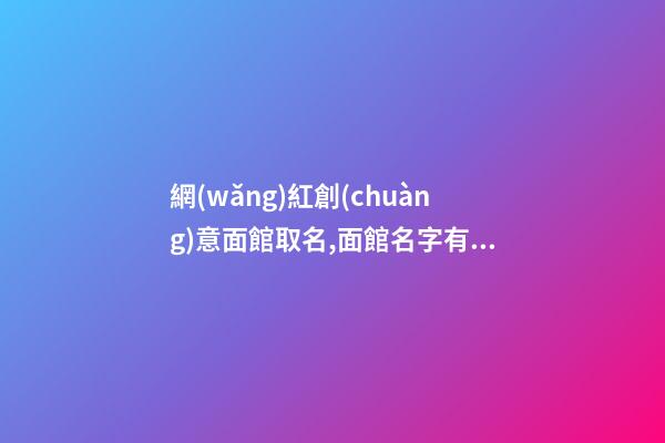 網(wǎng)紅創(chuàng)意面館取名,面館名字有創(chuàng)意大全集