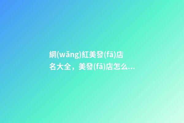 網(wǎng)紅美發(fā)店名大全，美發(fā)店怎么起名時(shí)尚_起名