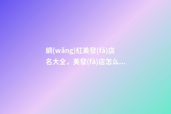 網(wǎng)紅美發(fā)店名大全，美發(fā)店怎么起名時尚_起名
