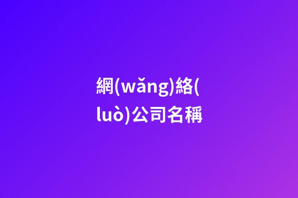 網(wǎng)絡(luò)公司名稱-第1張-公司起名-玄機(jī)派
