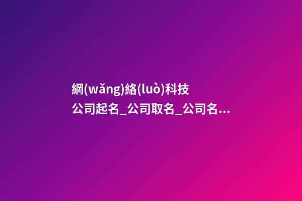 網(wǎng)絡(luò)科技公司起名_公司取名_公司名字大全-第1張-公司起名-玄機(jī)派