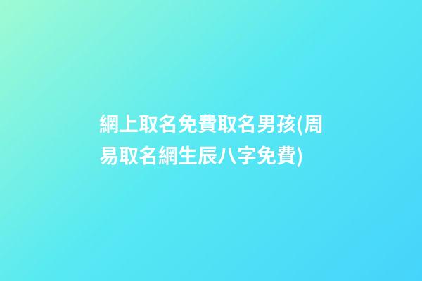 網上取名免費取名男孩(周易取名網生辰八字免費)