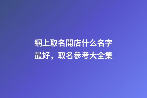 網上取名開店什么名字最好，取名參考大全集-第1張-店鋪起名-玄機派