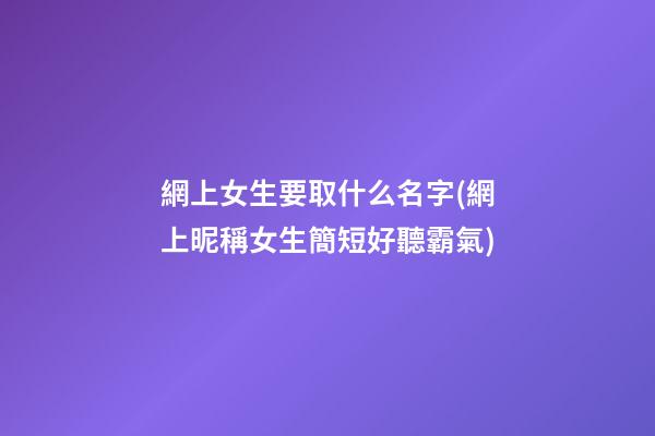 網上女生要取什么名字(網上昵稱女生簡短好聽霸氣)
