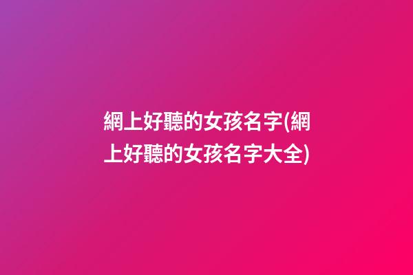 網上好聽的女孩名字(網上好聽的女孩名字大全)