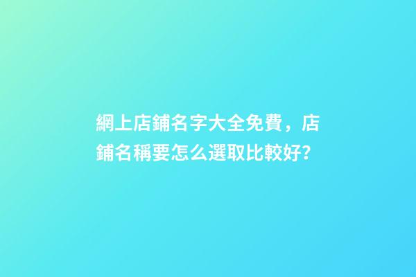 網上店鋪名字大全免費，店鋪名稱要怎么選取比較好？-第1張-店鋪起名-玄機派