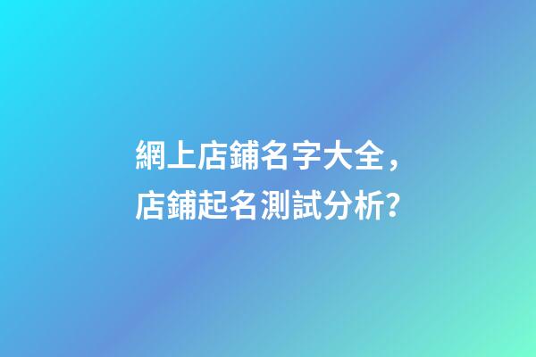 網上店鋪名字大全，店鋪起名測試分析？-第1張-店鋪起名-玄機派