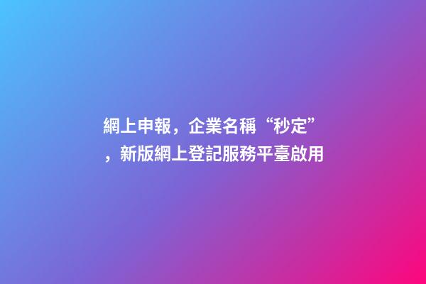 網上申報，企業名稱“秒定”，新版網上登記服務平臺啟用-第1張-公司起名-玄機派