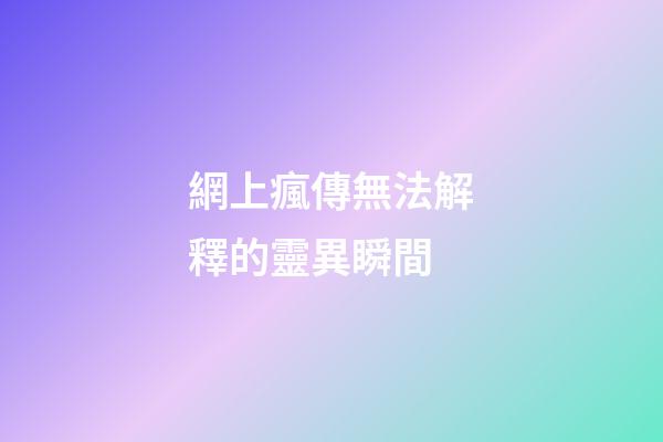 網上瘋傳無法解釋的靈異瞬間