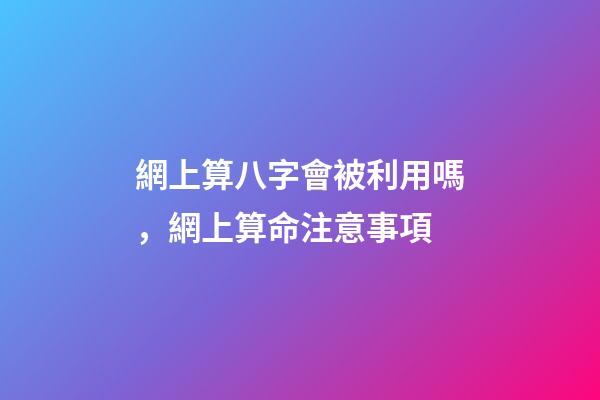 網上算八字會被利用嗎，網上算命注意事項