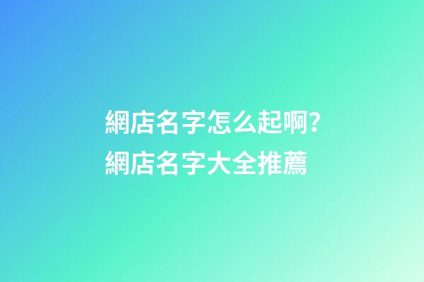 網店名字怎么起啊？網店名字大全推薦-第1張-店鋪起名-玄機派