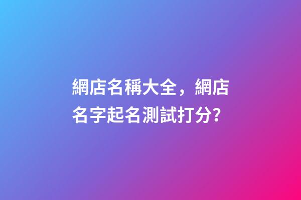 網店名稱大全，網店名字起名測試打分？-第1張-店鋪起名-玄機派