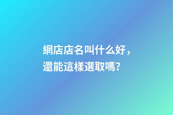 網店店名叫什么好，還能這樣選取嗎？