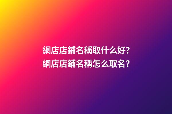 網店店鋪名稱取什么好？網店店鋪名稱怎么取名？-第1張-店鋪起名-玄機派