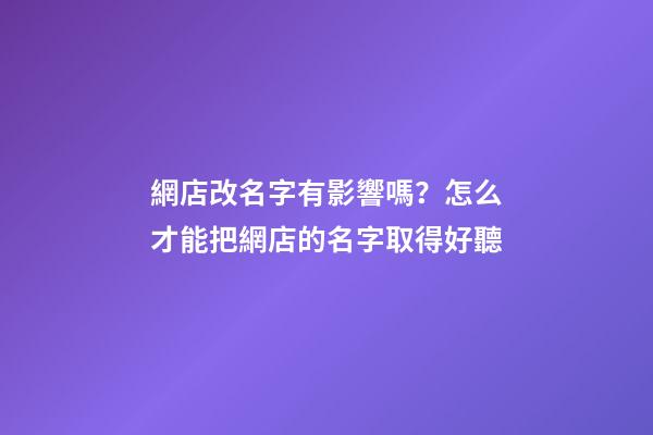 網店改名字有影響嗎？怎么才能把網店的名字取得好聽-第1張-店鋪起名-玄機派