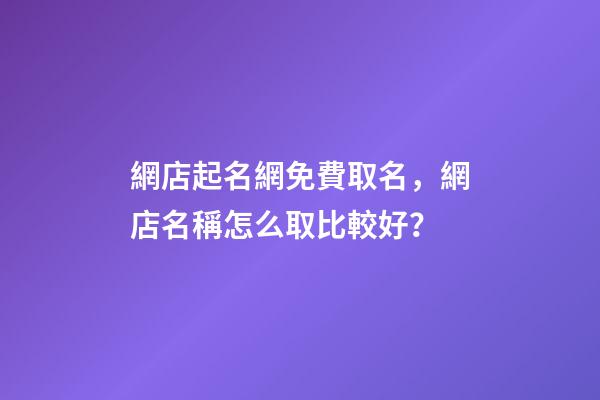 網店起名網免費取名，網店名稱怎么取比較好？