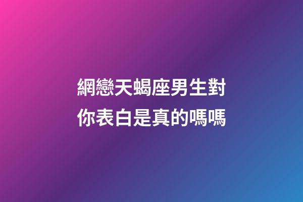 網戀天蝎座男生對你表白是真的嗎嗎-第1張-星座運勢-玄機派