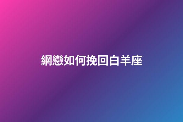 網戀如何挽回白羊座-第1張-星座運勢-玄機派