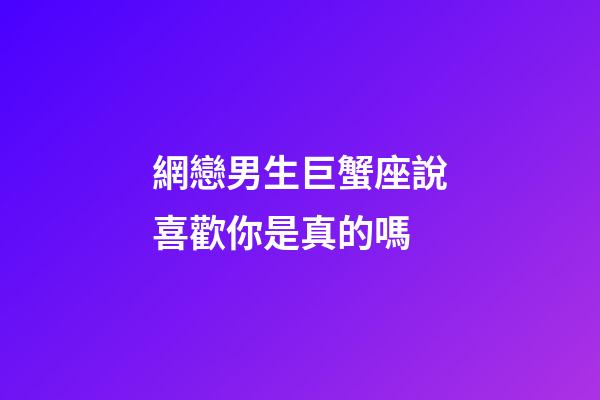 網戀男生巨蟹座說喜歡你是真的嗎-第1張-星座運勢-玄機派