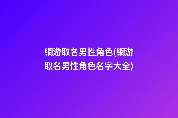網游取名男性角色(網游取名男性角色名字大全)