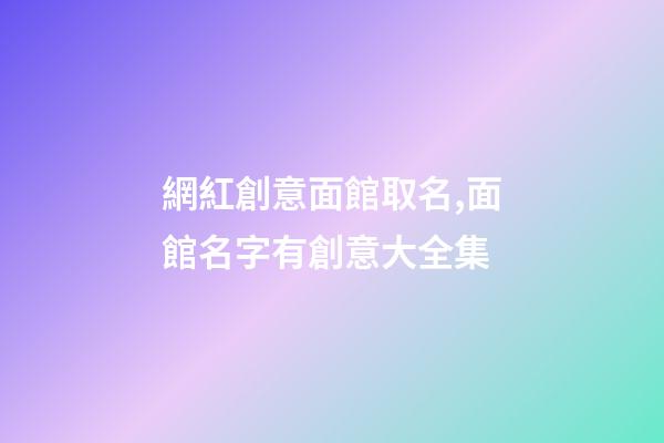 網紅創意面館取名,面館名字有創意大全集