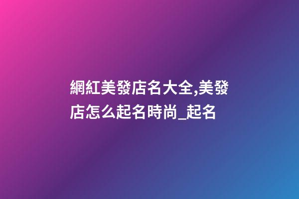 網紅美發店名大全,美發店怎么起名時尚_起名-第1張-店鋪起名-玄機派