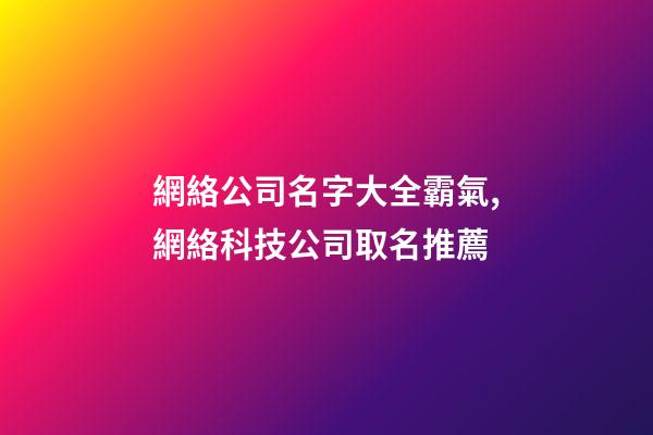 網絡公司名字大全霸氣,網絡科技公司取名推薦-第1張-公司起名-玄機派