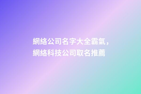 網絡公司名字大全霸氣，網絡科技公司取名推薦-第1張-公司起名-玄機派