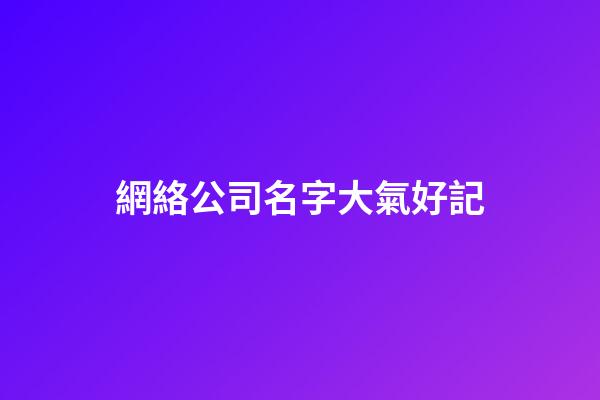 網絡公司名字大氣好記-第1張-公司起名-玄機派