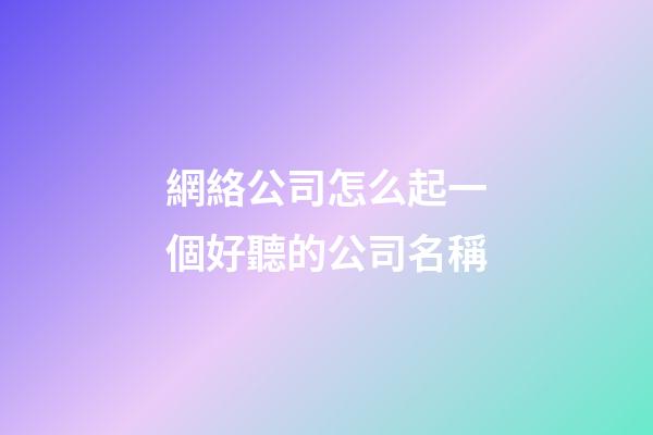 網絡公司怎么起一個好聽的公司名稱-第1張-公司起名-玄機派