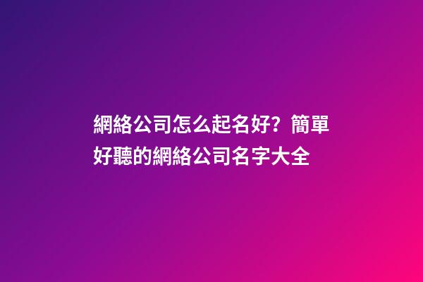 網絡公司怎么起名好？簡單好聽的網絡公司名字大全-第1張-公司起名-玄機派