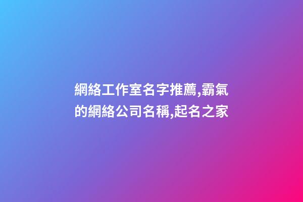 網絡工作室名字推薦,霸氣的網絡公司名稱,起名之家