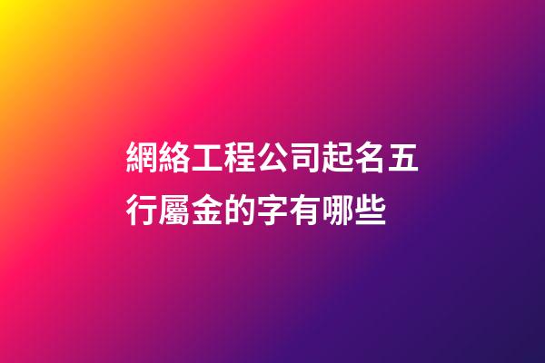網絡工程公司起名五行屬金的字有哪些-第1張-公司起名-玄機派