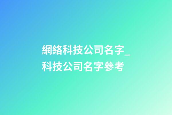 網絡科技公司名字_科技公司名字參考-第1張-公司起名-玄機派