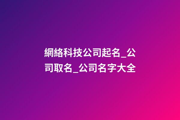 網絡科技公司起名_公司取名_公司名字大全