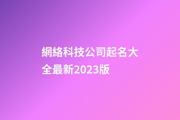 網絡科技公司起名大全最新2023版-第1張-公司起名-玄機派