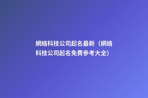 網絡科技公司起名最新（網絡科技公司起名免費參考大全）