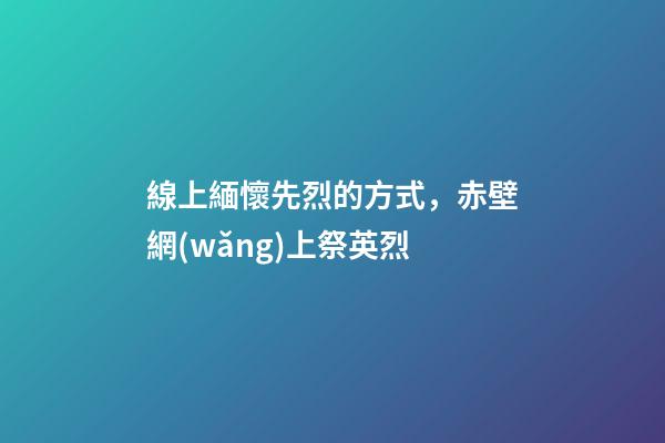 線上緬懷先烈的方式，赤壁網(wǎng)上祭英烈-第1張-觀點(diǎn)-玄機(jī)派