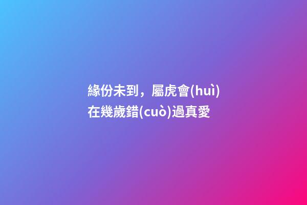 緣份未到，屬虎會(huì)在幾歲錯(cuò)過真愛