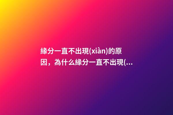 緣分一直不出現(xiàn)的原因，為什么緣分一直不出現(xiàn)