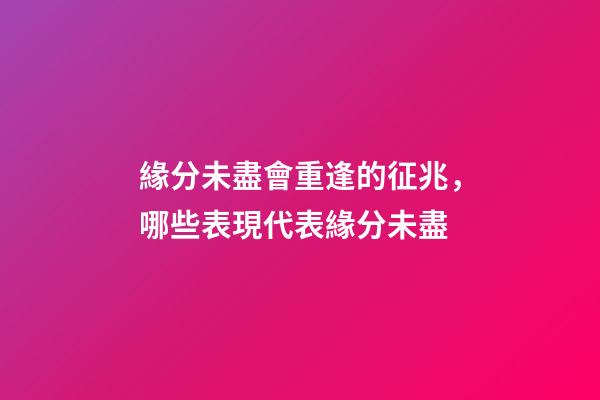 緣分未盡會重逢的征兆，哪些表現代表緣分未盡