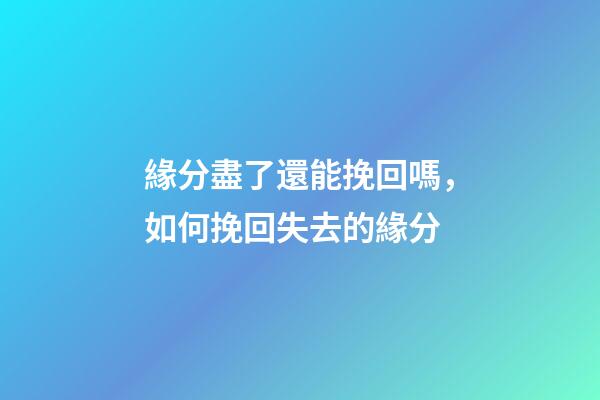 緣分盡了還能挽回嗎，如何挽回失去的緣分