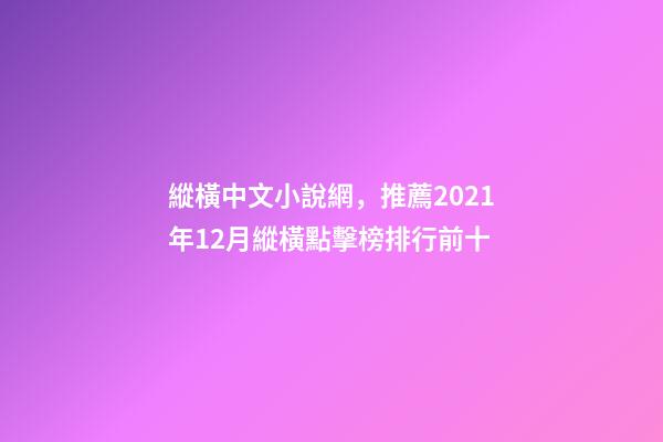 縱橫中文小說網，推薦2021年12月縱橫點擊榜排行前十-第1張-觀點-玄機派