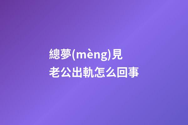 總夢(mèng)見老公出軌怎么回事